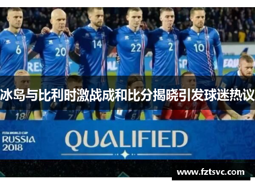 冰岛与比利时激战成和比分揭晓引发球迷热议