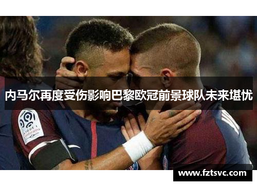 内马尔再度受伤影响巴黎欧冠前景球队未来堪忧