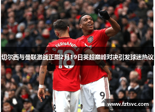 切尔西与曼联激战正酣2月19日英超巅峰对决引发球迷热议