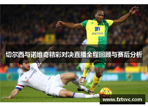 切尔西与诺维奇精彩对决直播全程回顾与赛后分析