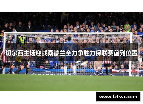 切尔西主场迎战桑德兰全力争胜力保联赛前列位置