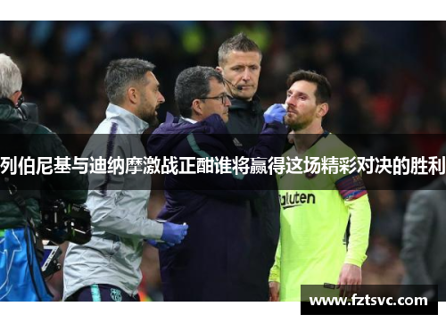 列伯尼基与迪纳摩激战正酣谁将赢得这场精彩对决的胜利