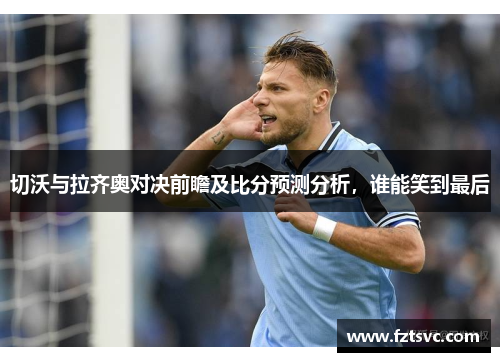 切沃与拉齐奥对决前瞻及比分预测分析，谁能笑到最后