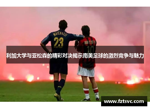 利加大学与亚松森的精彩对决揭示南美足球的激烈竞争与魅力