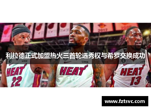 利拉德正式加盟热火三首轮选秀权与希罗交换成功