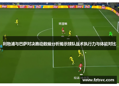 利物浦与巴萨对决跑动数据分析揭示球队战术执行力与体能对比