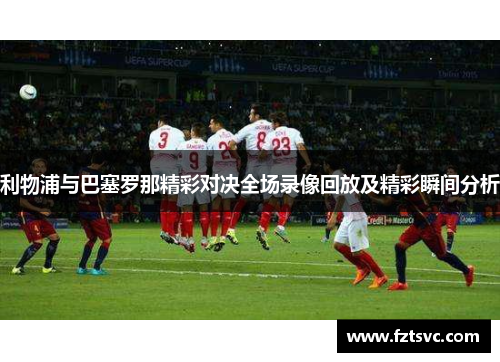 利物浦与巴塞罗那精彩对决全场录像回放及精彩瞬间分析