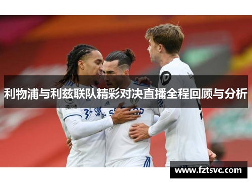 利物浦与利兹联队精彩对决直播全程回顾与分析