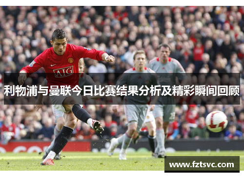 利物浦与曼联今日比赛结果分析及精彩瞬间回顾