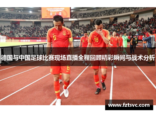 德国与中国足球比赛现场直播全程回顾精彩瞬间与战术分析